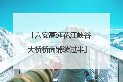 六安高速花江峡谷大桥桥面铺装过半