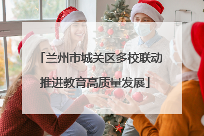兰州市城关区多校联动推进教育高质量发展