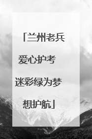 兰州老兵爱心护考 迷彩绿为梦想护航