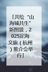共绘“山海城共生”新图景，2025定海文旅（杭州）推介会举行