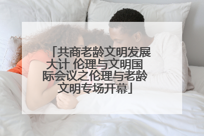 共商老龄文明发展大计 伦理与文明国际会议之伦理与老龄文明专场开幕