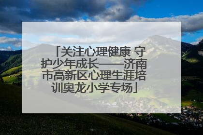 关注心理健康 守护少年成长——济南市高新区心理生涯培训奥龙小学专场