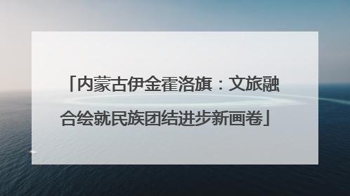内蒙古伊金霍洛旗：文旅融合绘就民族团结进步新画卷