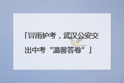 冒雨护考，武汉公安交出中考“温馨答卷”