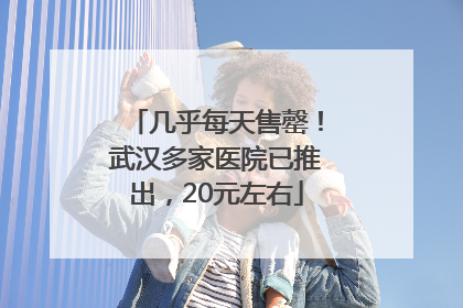 几乎每天售罄！武汉多家医院已推出，20元左右