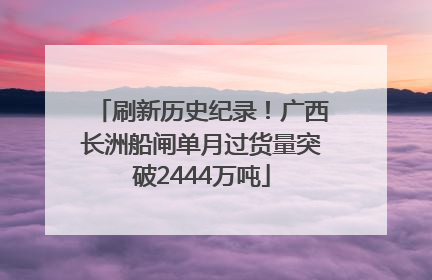 刷新历史纪录！广西长洲船闸单月过货量突破2444万吨