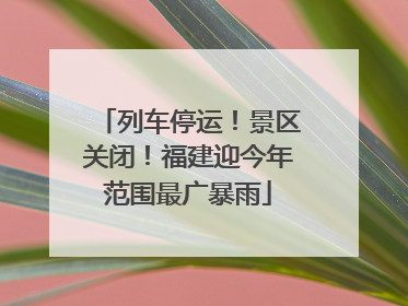列车停运！景区关闭！福建迎今年范围最广暴雨
