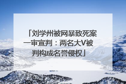 刘学州被网暴致死案一审宣判：两名大V被判构成名誉侵权