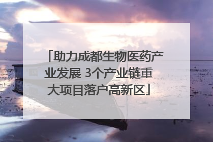 助力成都生物医药产业发展 3个产业链重大项目落户高新区