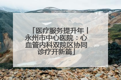 医疗服务提升年丨永州市中心医院：心血管内科双院区协同诊疗开新篇