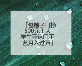 包粽子日挣500元！大学生靠这门手艺月入过万