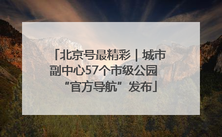 北京号最精彩｜城市副中心57个市级公园“官方导航”发布