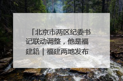北京市两区纪委书记联动调整，他是福建籍｜福建两地发布一批人事消息