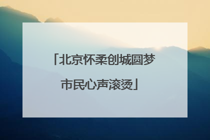北京怀柔创城圆梦 市民心声滚烫