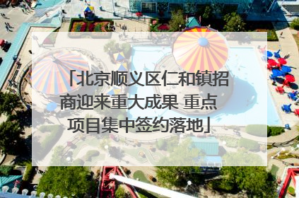北京顺义区仁和镇招商迎来重大成果 重点项目集中签约落地