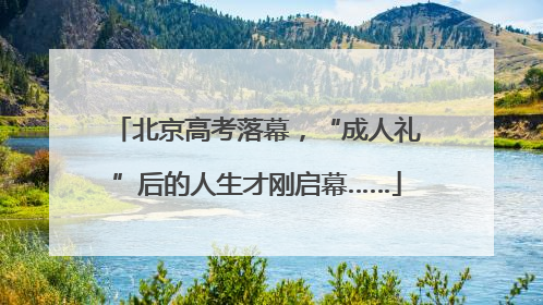 北京高考落幕，“成人礼”后的人生才刚启幕……