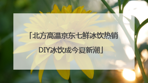北方高温京东七鲜冰饮热销 DIY冰饮成今夏新潮
