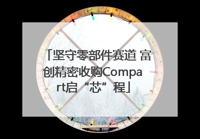 坚守零部件赛道 富创精密收购Compart启“芯”程