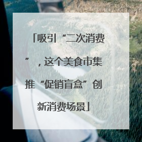 吸引“二次消费”，这个美食市集推“促销盲盒”创新消费场景