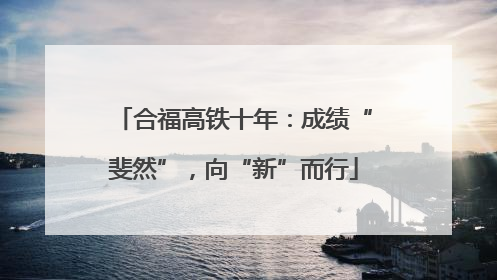 合福高铁十年：成绩“斐然”，向“新”而行