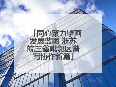 同心聚力擘画发展蓝图 浙苏皖三省毗邻区谱写协作新篇