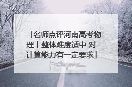 名师点评河南高考物理丨整体难度适中 对计算能力有一定要求