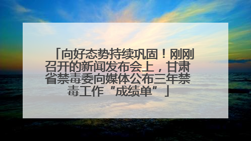 向好态势持续巩固！刚刚召开的新闻发布会上，甘肃省禁毒委向媒体公布三年禁毒工作“成绩单”