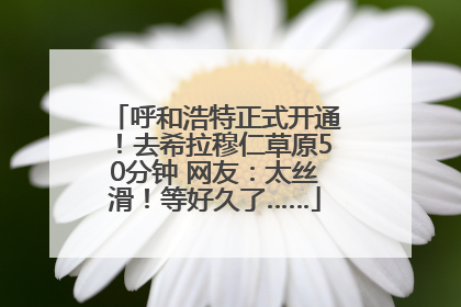 呼和浩特正式开通！去希拉穆仁草原50分钟 网友：太丝滑！等好久了……