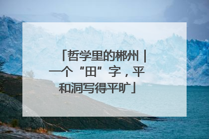 哲学里的郴州｜一个“田”字，平和洞写得平旷