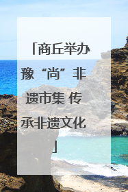 商丘举办豫“尚”非遗市集 传承非遗文化