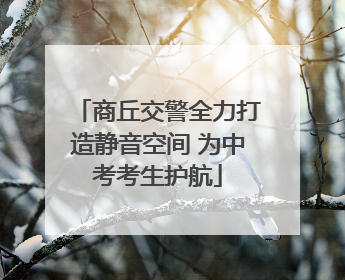 商丘交警全力打造静音空间 为中考考生护航