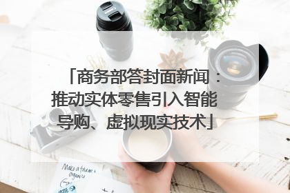 商务部答封面新闻：推动实体零售引入智能导购、虚拟现实技术