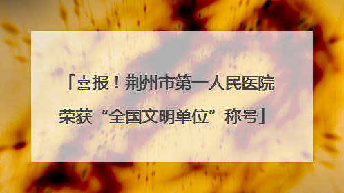 喜报！荆州市第一人民医院荣获“全国文明单位”称号