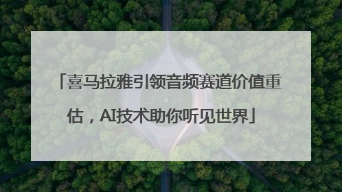 喜马拉雅引领音频赛道价值重估，AI技术助你听见世界