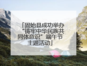 固始县成功举办“铸牢中华民族共同体意识”端午节主题活动