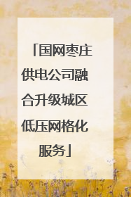 国网枣庄供电公司融合升级城区低压网格化服务