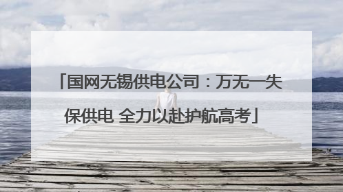 国网无锡供电公司：万无一失保供电 全力以赴护航高考