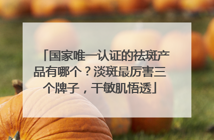 国家唯一认证的祛斑产品有哪个？淡斑最厉害三个牌子，干敏肌悟透