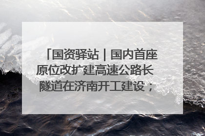 国资驿站｜国内首座原位改扩建高速公路长隧道在济南开工建设；国家能源集团一技术达国际领先水平