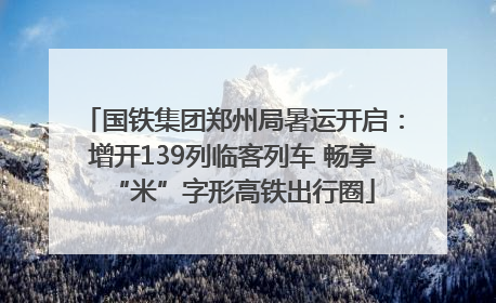 国铁集团郑州局暑运开启：增开139列临客列车 畅享“米”字形高铁出行圈