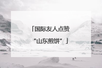 国际友人点赞“山东煎饼”