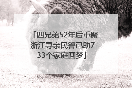 四兄弟52年后重聚 浙江寻亲民警已助733个家庭圆梦