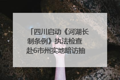 四川启动《河湖长制条例》执法检查 赴6市州实地暗访抽查｜四川人大之声