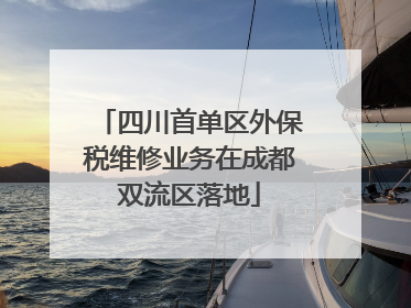 四川首单区外保税维修业务在成都双流区落地
