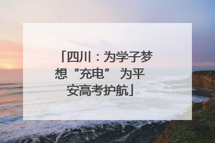 四川：为学子梦想“充电” 为平安高考护航