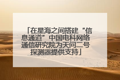 在星海之间搭建“信息通道”中国电科网络通信研究院为天问二号探测器提供支持