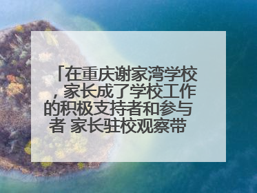 在重庆谢家湾学校，家长成了学校工作的积极支持者和参与者 家长驻校观察带来可喜变化