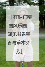 在铜官窑国风乐园，闻见书卷墨香与草本芬芳