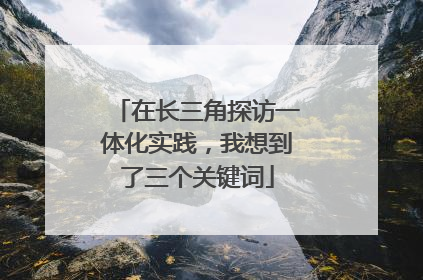 在长三角探访一体化实践，我想到了三个关键词