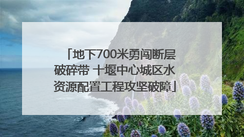 地下700米勇闯断层破碎带 十堰中心城区水资源配置工程攻坚破障